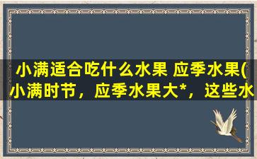 小满适合吃什么水果 应季水果(小满时节，应季水果大*，这些水果你必须知道！)